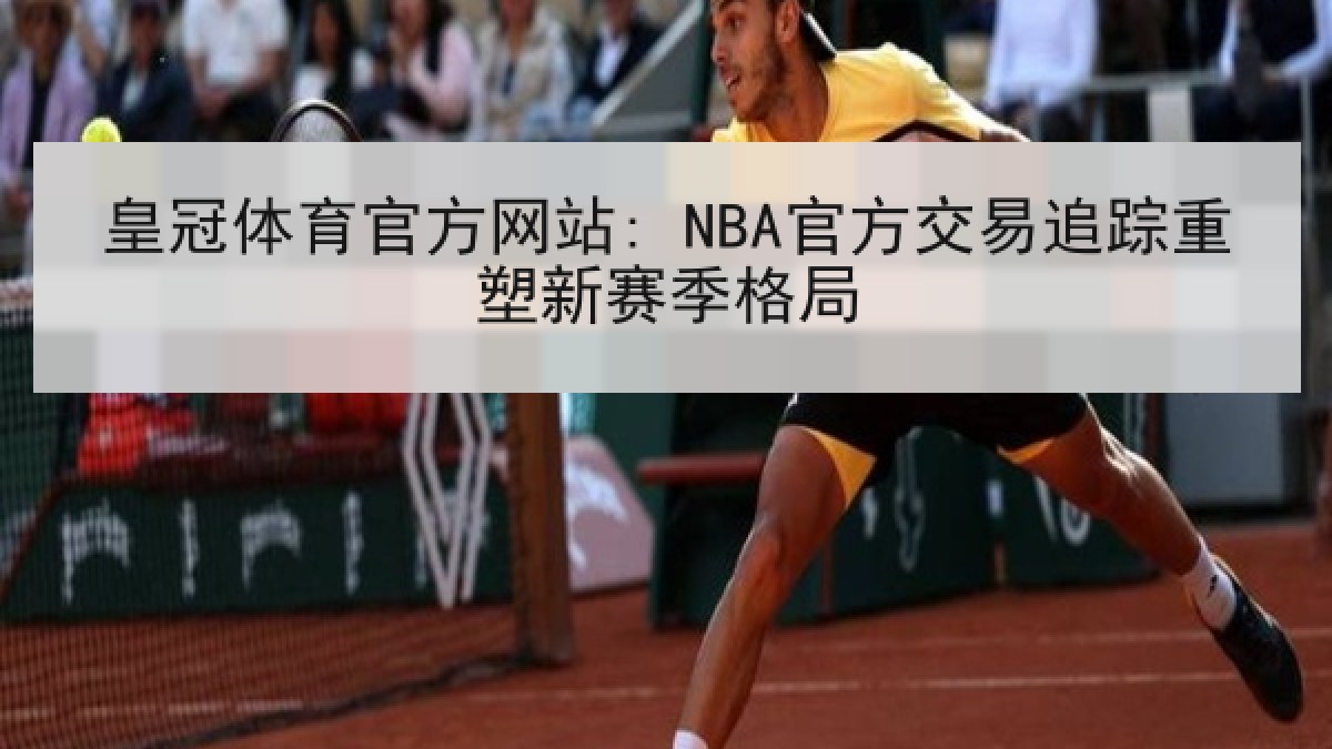 皇冠体育官方网站: NBA官方交易追踪重塑新赛季格局