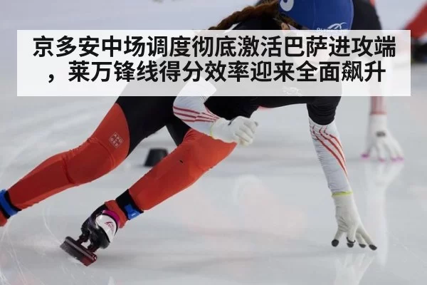 京多安中场调度彻底激活巴萨进攻端，莱万锋线得分效率迎来全面飙升