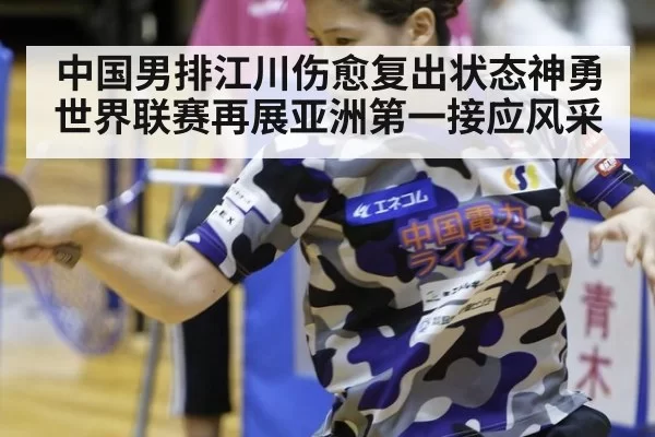 中国男排江川伤愈复出状态神勇 世界联赛再展亚洲第一接应风采