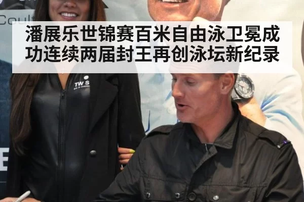潘展乐世锦赛百米自由泳卫冕成功连续两届封王再创泳坛新纪录