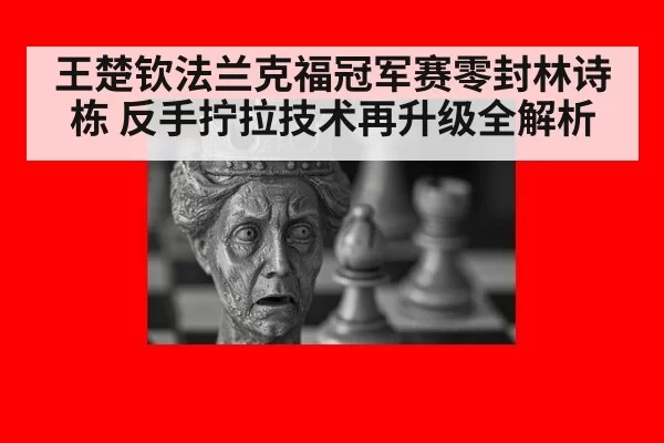 王楚钦法兰克福冠军赛零封林诗栋 反手拧拉技术再升级全解析