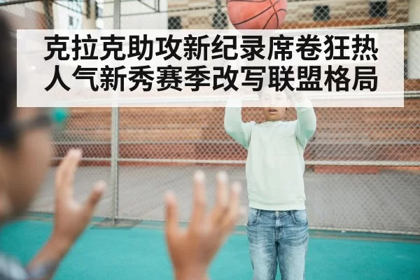 克拉克助攻新纪录席卷狂热人气新秀赛季改写联盟格局
