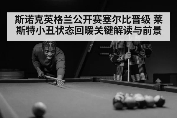 斯诺克英格兰公开赛塞尔比晋级 莱斯特小丑状态回暖关键解读与前景